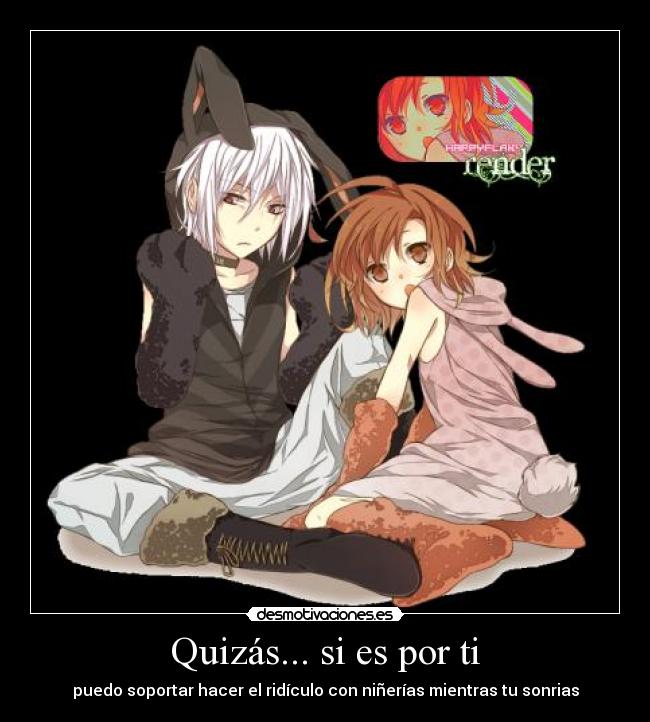 Quizás... si es por ti - puedo soportar hacer el ridículo con niñerías mientras tu sonrias