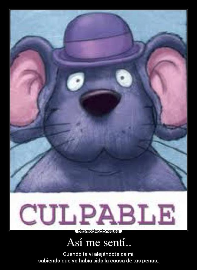 Así me sentí.. - Cuando te vi alejándote de mi,
sabiendo que yo había sido la causa de tus penas..
