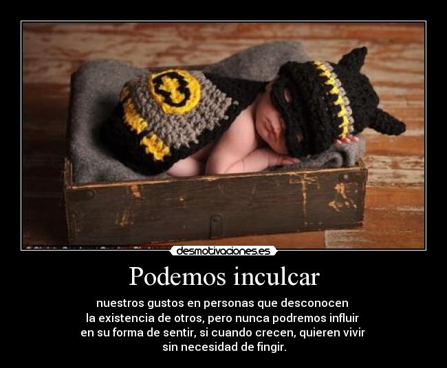 Podemos inculcar - nuestros gustos en personas que desconocen 
la existencia de otros, pero nunca podremos influir 
en su forma de sentir, si cuando crecen, quieren vivir 
sin necesidad de fingir.