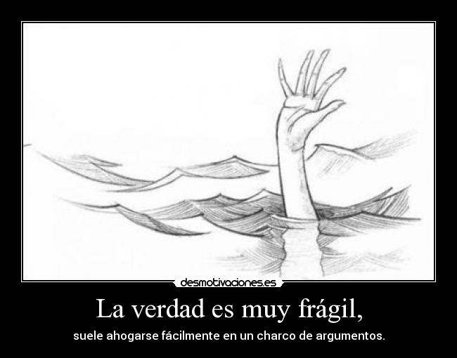 La verdad es muy frágil, - suele ahogarse fácilmente en un charco de argumentos.