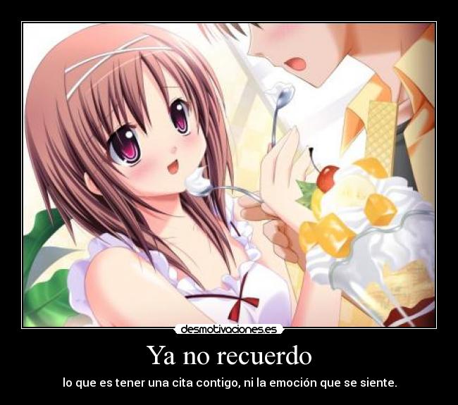 Ya no recuerdo - lo que es tener una cita contigo, ni la emoción que se siente.