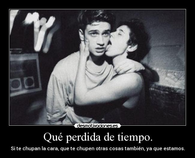 Qué perdida de tiempo. - Si te chupan la cara, que te chupen otras cosas también, ya que estamos.