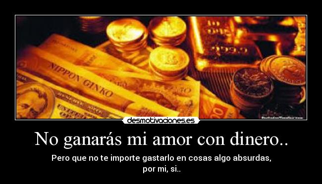 No ganarás mi amor con dinero.. - Pero que no te importe gastarlo en cosas algo absurdas,
por mi, si..
