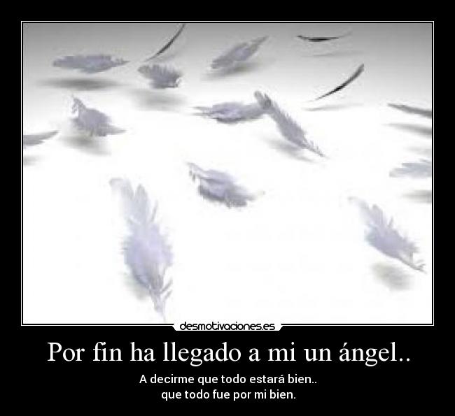 Por fin ha llegado a mi un ángel.. - A decirme que todo estará bien..
que todo fue por mi bien.