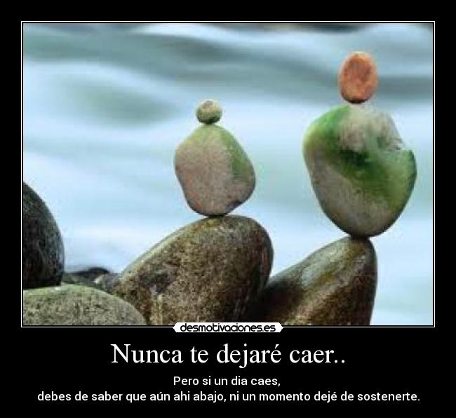 Nunca te dejaré caer.. - Pero si un dia caes, 
debes de saber que aún ahi abajo, ni un momento dejé de sostenerte.