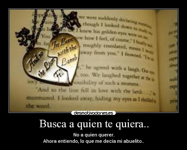 Busca a quien te quiera.. - No a quien querer.
Ahora entiendo, lo que me decía mi abuelito..