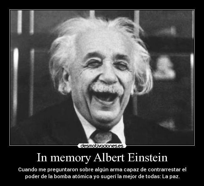 In memory Albert Einstein - Cuando me preguntaron sobre algún arma capaz de contrarrestar el
poder de la bomba atómica yo sugerí la mejor de todas: La paz.