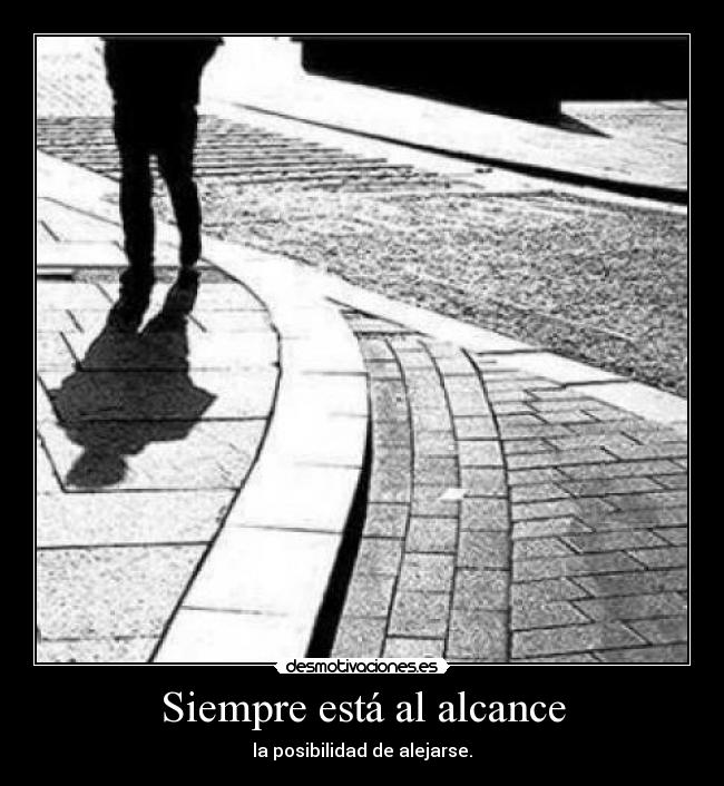 Siempre está al alcance - la posibilidad de alejarse.