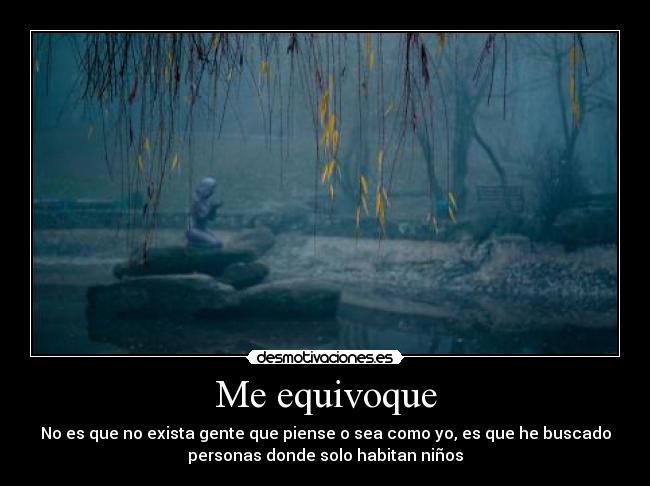 Me equivoque - No es que no exista gente que piense o sea como yo, es que he buscado
personas donde solo habitan niños