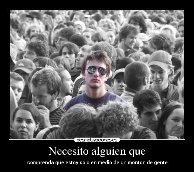 Necesito alguien que - comprenda que estoy solo en medio de un montón de gente