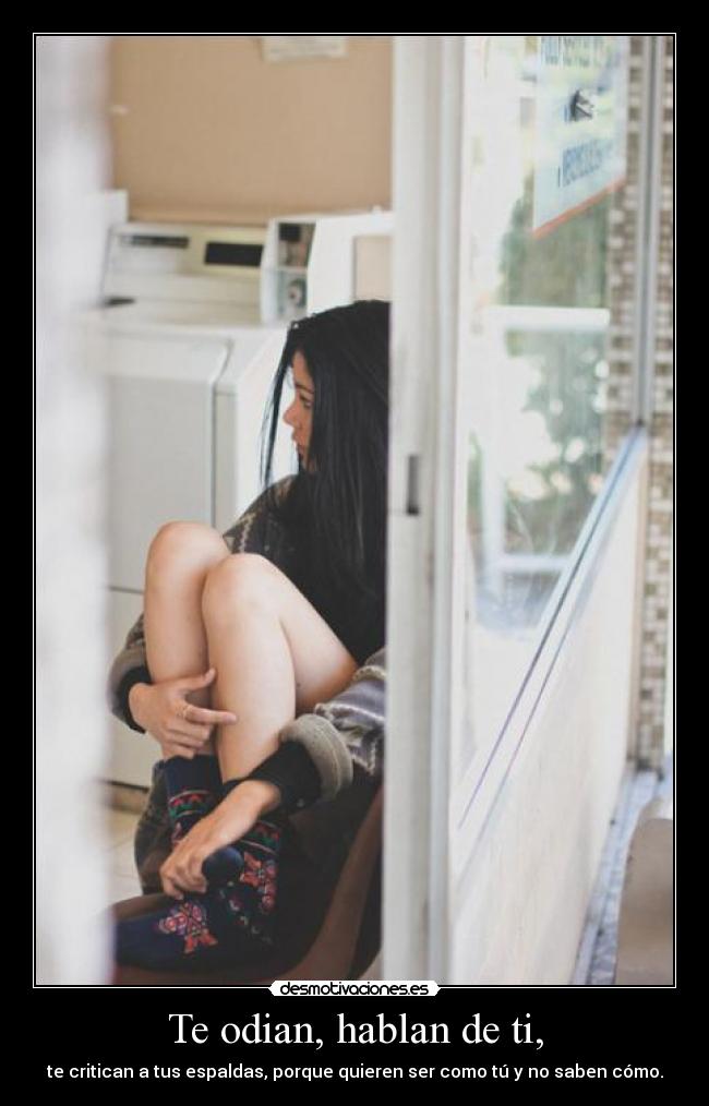 Te odian, hablan de ti, - te critican a tus espaldas, porque quieren ser como tú y no saben cómo.