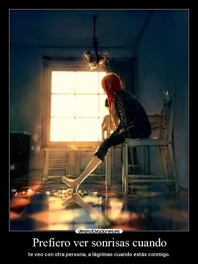 Prefiero ver sonrisas cuando - te veo con otra persona, a lágrimas cuando estás conmigo.