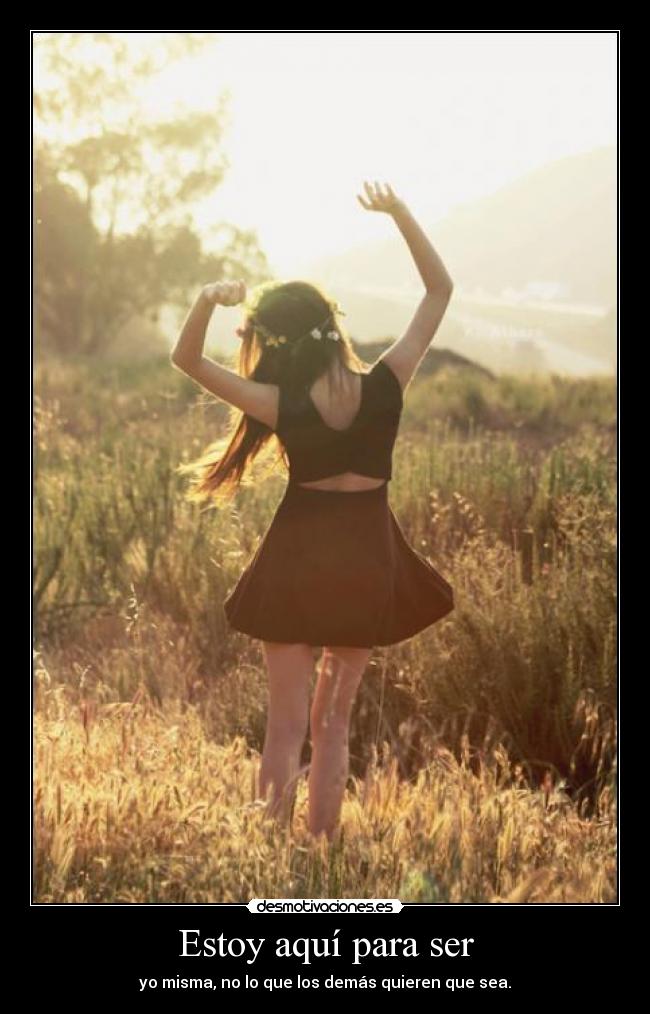 Estoy aquí para ser - yo misma, no lo que los demás quieren que sea.