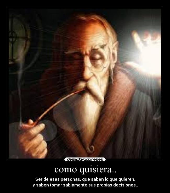 como quisiera.. - Ser de esas personas, que saben lo que quieren.
y saben tomar sabiamente sus propias decisiones..