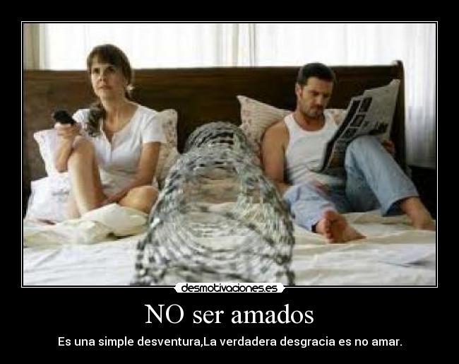 NO ser amados - Es una simple desventura,La verdadera desgracia es no amar.