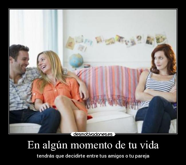 En algún momento de tu vida - tendrás que decidirte entre tus amigos o tu pareja