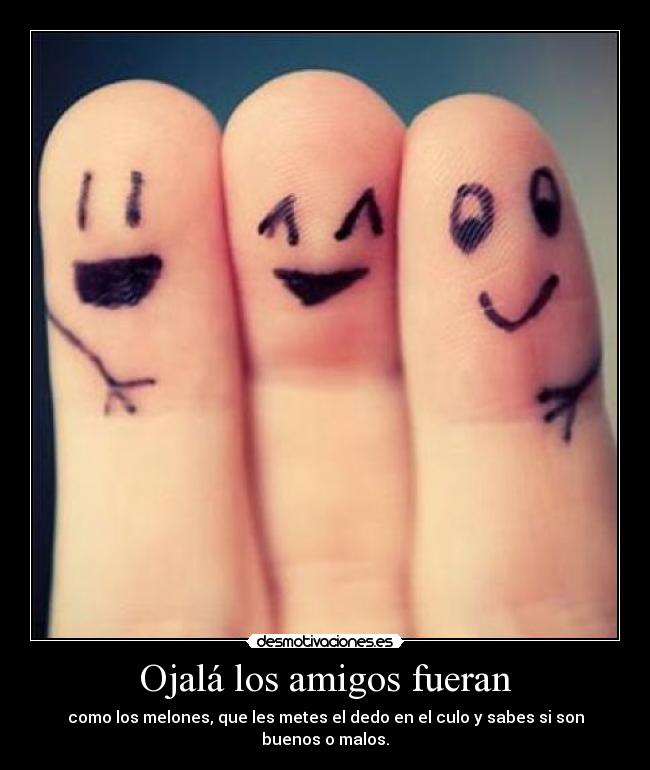 Ojalá los amigos fueran - como los melones, que les metes el dedo en el culo y sabes si son buenos o malos.