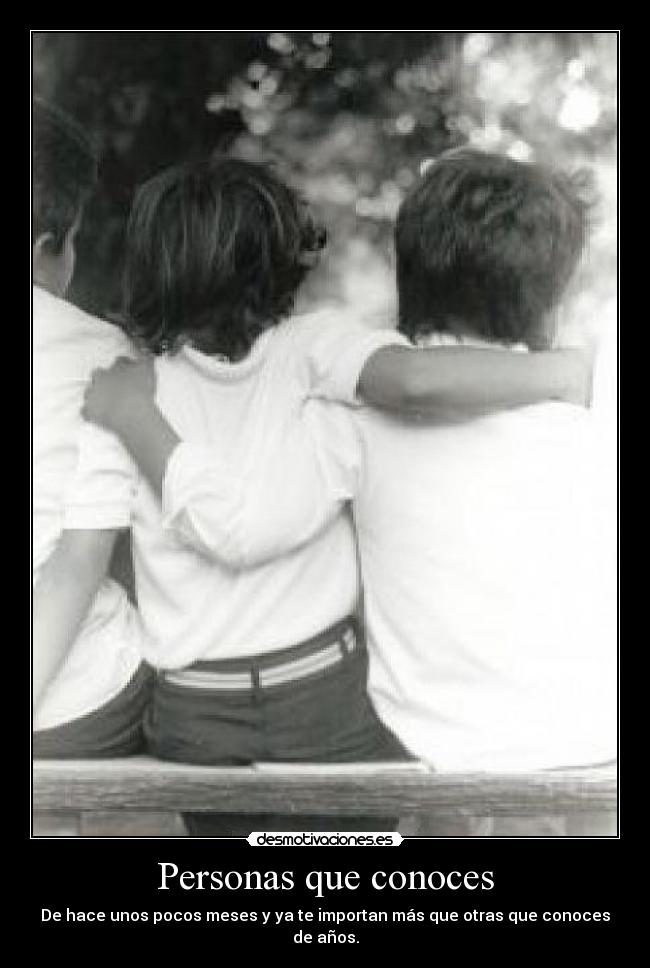 Personas que conoces - De hace unos pocos meses y ya te importan más que otras que conoces de años.