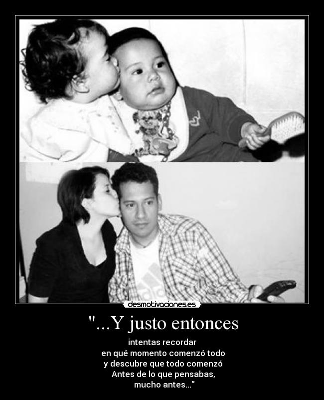 ...Y justo entonces - intentas recordar
en qué momento comenzó todo
y descubre que todo comenzó
Antes de lo que pensabas,
mucho antes...