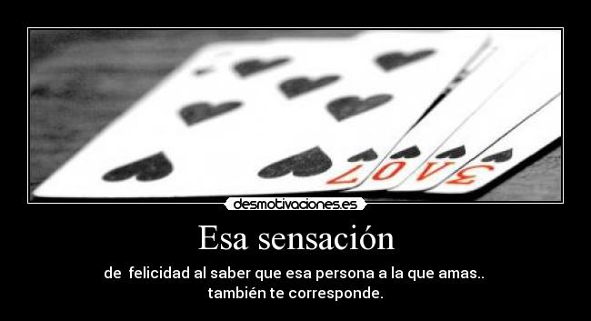 Esa sensación - de felicidad al saber que esa persona a la que amas..
también te corresponde.
