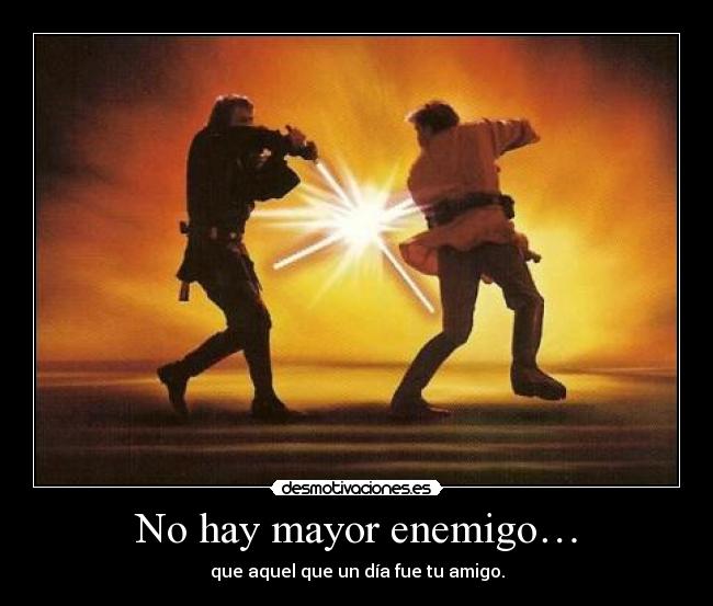 No hay mayor enemigo… - que aquel que un día fue tu amigo.