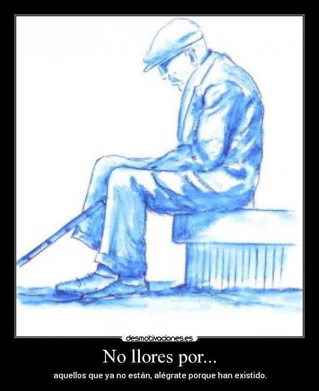 No llores por... - aquellos que ya no están, alégrate porque han existido.