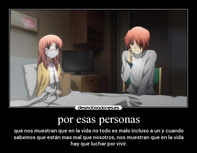 por esas personas - que nos muestran que en la vida no todo es malo incluso a un y cuando
sabemos que están mas mal que nosotros, nos muestran que en la vida
hay que luchar por vivir.