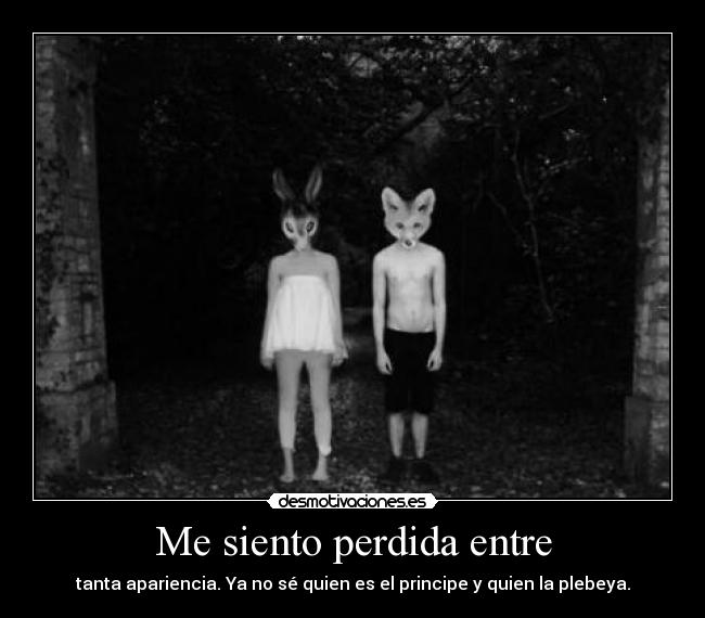 Me siento perdida entre - tanta apariencia. Ya no sé quien es el principe y quien la plebeya.