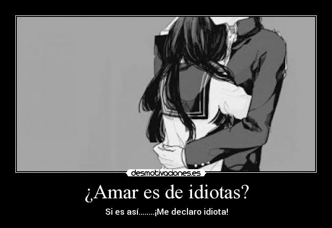 ¿Amar es de idiotas? - Si es así........¡Me declaro idiota!