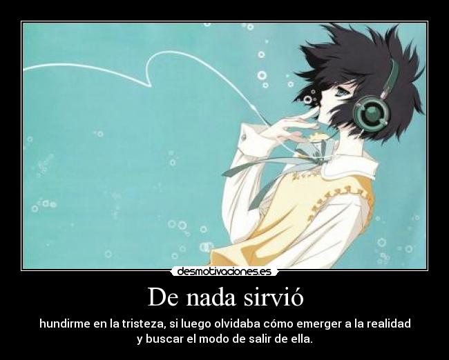 De nada sirvió - hundirme en la tristeza, si luego olvidaba cómo emerger a la realidad
y buscar el modo de salir de ella.