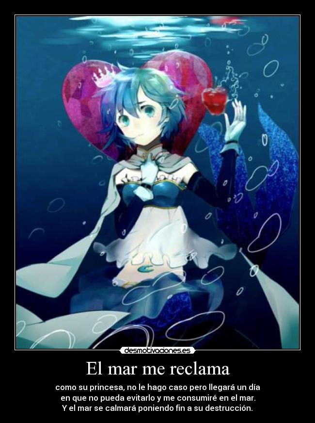 El mar me reclama - como su princesa, no le hago caso pero llegará un día
en que no pueda evitarlo y me consumiré en el mar.
Y el mar se calmará poniendo fin a su destrucción.