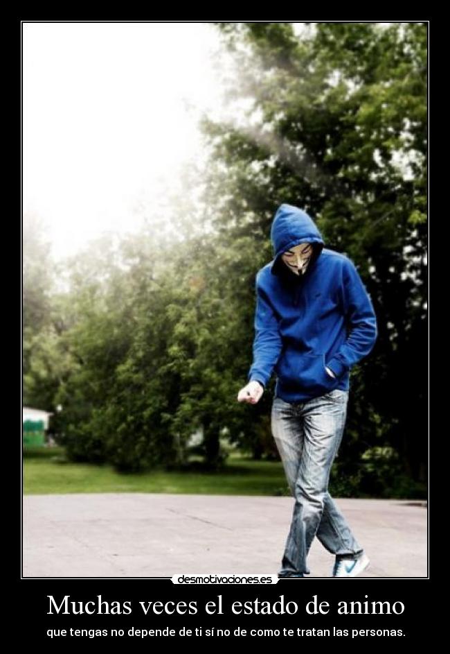 Muchas veces el estado de animo - que tengas no depende de ti sí no de como te tratan las personas.