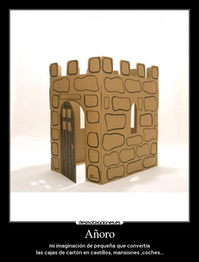 Añoro - mi imaginación de pequeña que convertía
las cajas de cartón en castillos, mansiones ,coches...