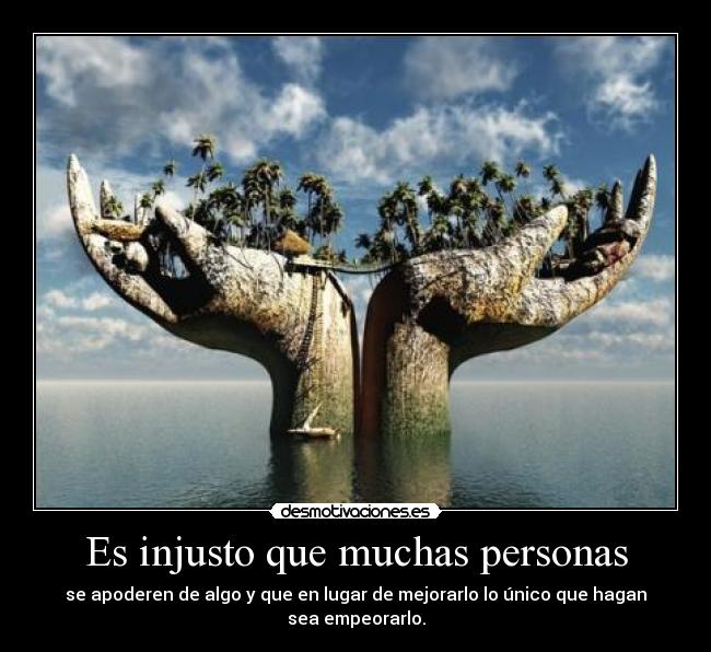 Es injusto que muchas personas - se apoderen de algo y que en lugar de mejorarlo lo único que hagan sea empeorarlo.