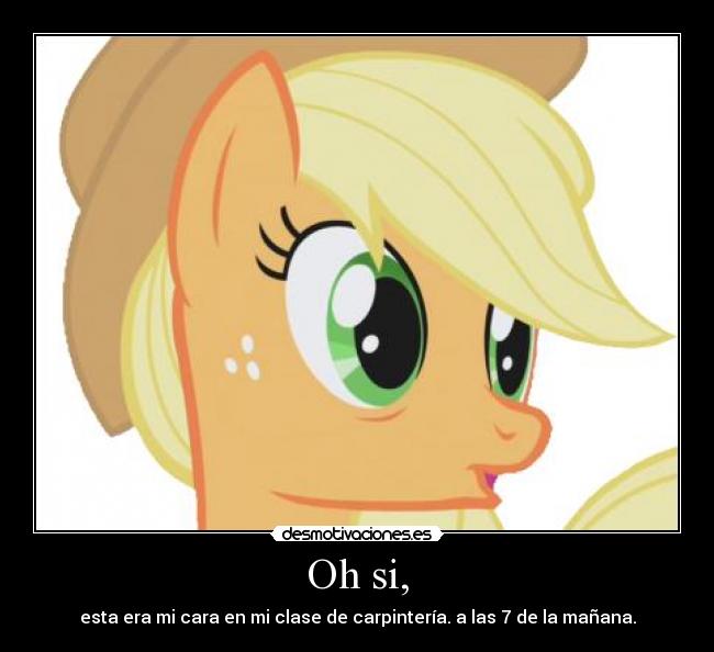 Oh si, - esta era mi cara en mi clase de carpintería. a las 7 de la mañana.