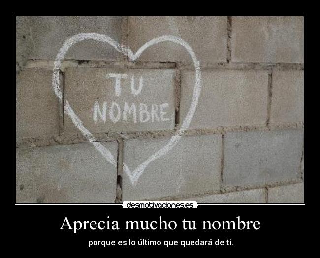 Aprecia mucho tu nombre - porque es lo último que quedará de ti.