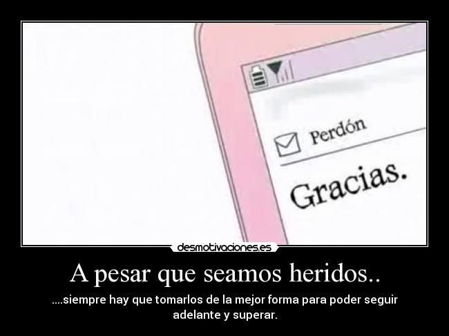 A pesar que seamos heridos.. - ....siempre hay que tomarlos de la mejor forma para poder seguir adelante y superar.
