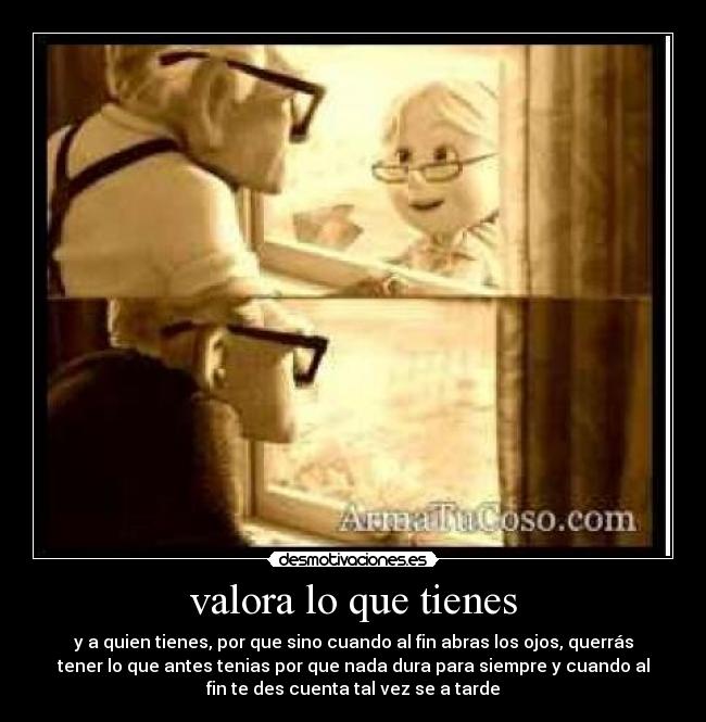 valora lo que tienes - y a quien tienes, por que sino cuando al fin abras los ojos, querrás
tener lo que antes tenias por que nada dura para siempre y cuando al
fin te des cuenta tal vez se a tarde
