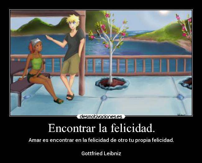 Encontrar la felicidad. - Amar es encontrar en la felicidad de otro tu propia felicidad.
Gottfried Leibniz