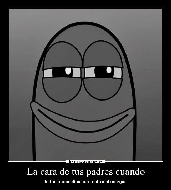 La cara de tus padres cuando - faltan pocos días para entrar al colegio.