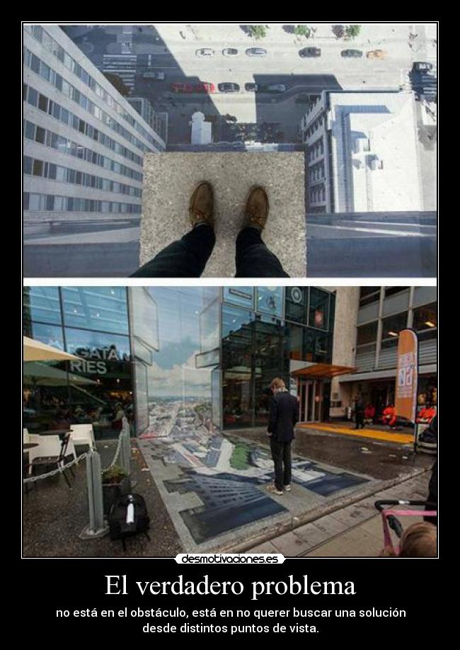 El verdadero problema - no está en el obstáculo, está en no querer buscar una solución
desde distintos puntos de vista.