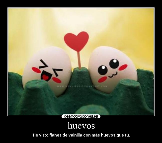 huevos - He visto flanes de vainilla con más huevos que tú.