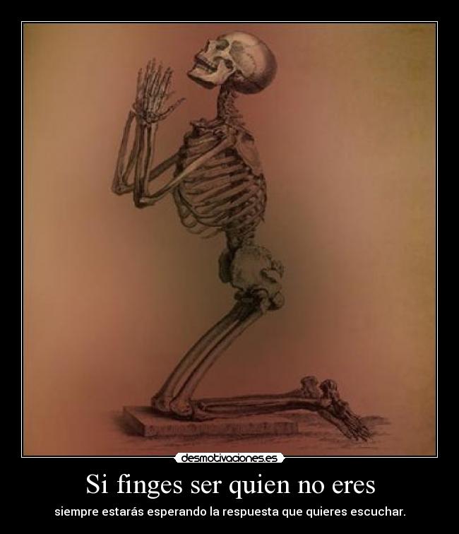 Si finges ser quien no eres - siempre estarás esperando la respuesta que quieres escuchar.