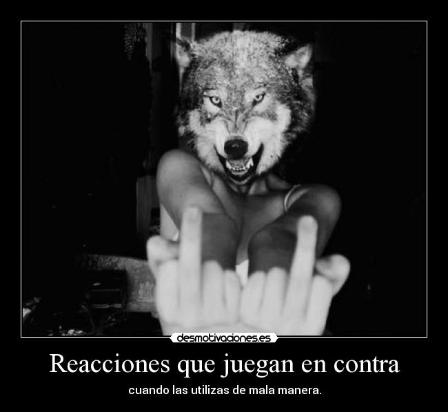 Reacciones que juegan en contra - cuando las utilizas de mala manera.