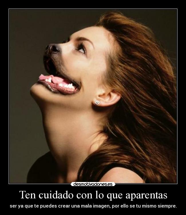 Ten cuidado con lo que aparentas - ser ya que te puedes crear una mala imagen, por ello se tu mismo siempre.