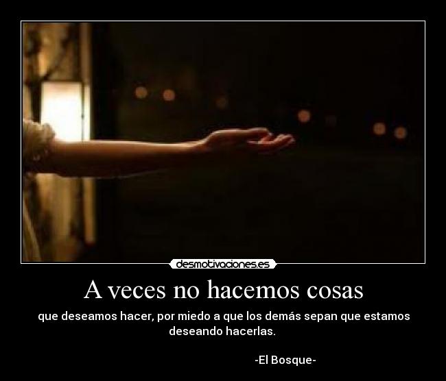 A veces no hacemos cosas - que deseamos hacer, por miedo a que los demás sepan que estamos
deseando hacerlas.
-El Bosque-