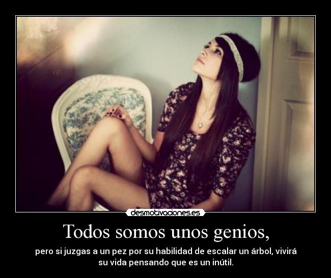 Todos somos unos genios, - pero si juzgas a un pez por su habilidad de escalar un árbol, vivirá
su vida pensando que es un inútil.