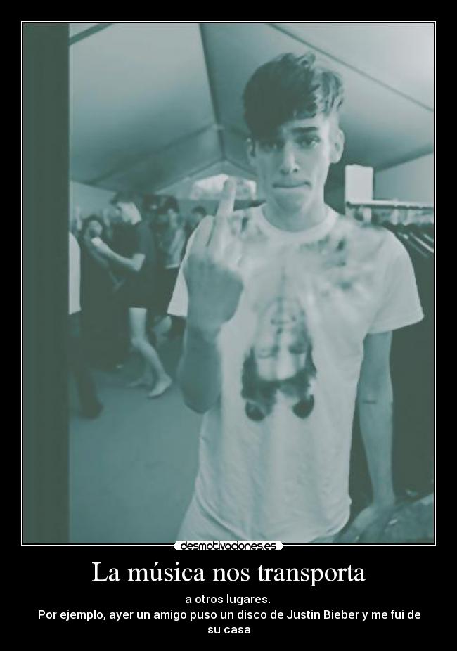 La música nos transporta - a otros lugares.
Por ejemplo, ayer un amigo puso un disco de Justin Bieber y me fui de su casa