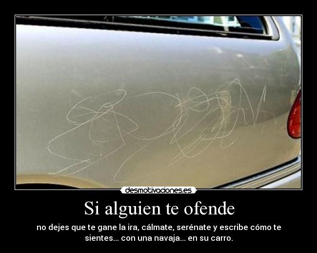 Si alguien te ofende - no dejes que te gane la ira, cálmate, serénate y escribe cómo te
sientes... con una navaja... en su carro.
