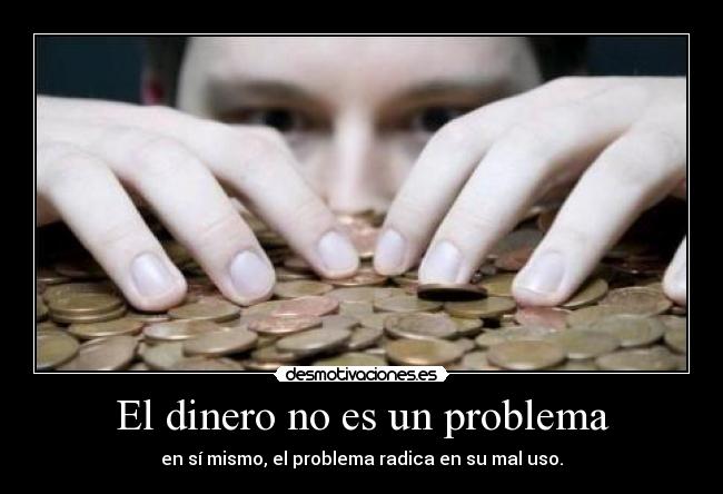 El dinero no es un problema - en sí mismo, el problema radica en su mal uso.